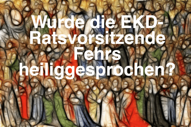 Wurde die EKD-Ratsvorsitzende Fehrs  heiliggesprochen? Ist sie – in Demut –  unverwundbar? Oder selbstüberschätzend ignorant?